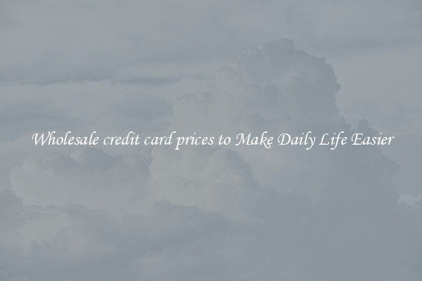 Wholesale credit card prices to Make Daily Life Easier