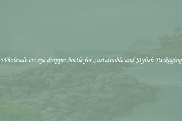 Wholesale crc eye dropper bottle for Sustainable and Stylish Packaging