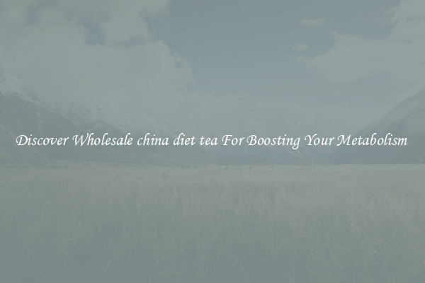 Discover Wholesale china diet tea For Boosting Your Metabolism 