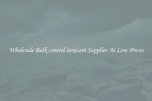 Wholesale Bulk control toxicant Supplier At Low Prices