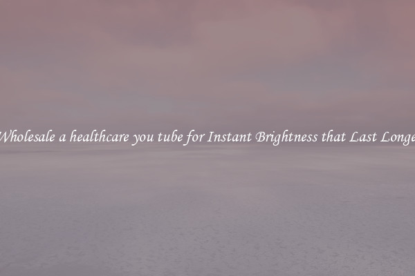 Wholesale a healthcare you tube for Instant Brightness that Last Longer