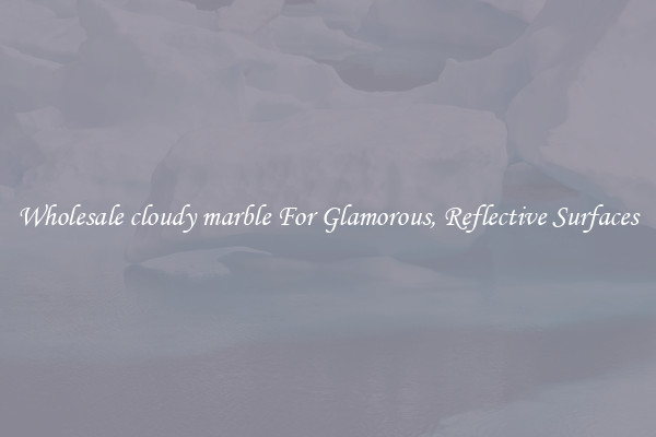 Wholesale cloudy marble For Glamorous, Reflective Surfaces