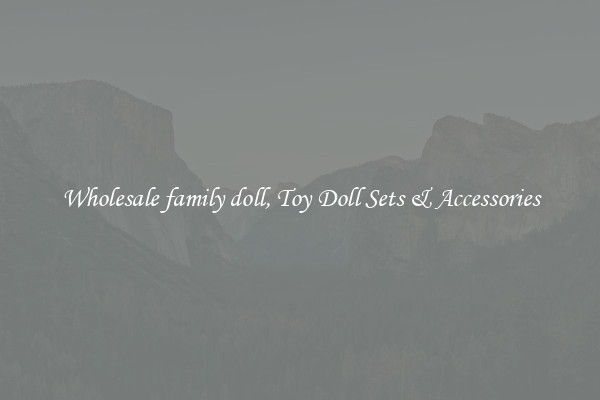Wholesale family doll, Toy Doll Sets & Accessories