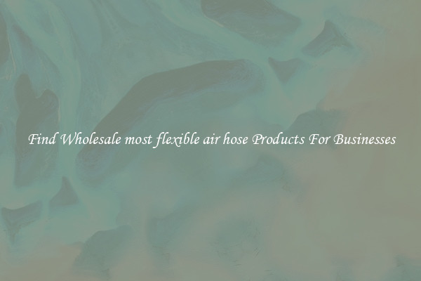 Find Wholesale most flexible air hose Products For Businesses