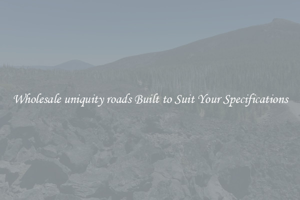 Wholesale uniquity roads Built to Suit Your Specifications