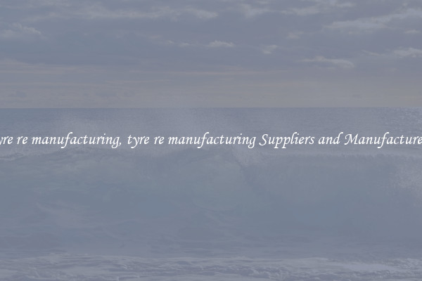 tyre re manufacturing, tyre re manufacturing Suppliers and Manufacturers