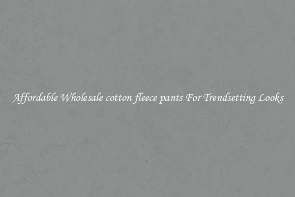 Affordable Wholesale cotton fleece pants For Trendsetting Looks
