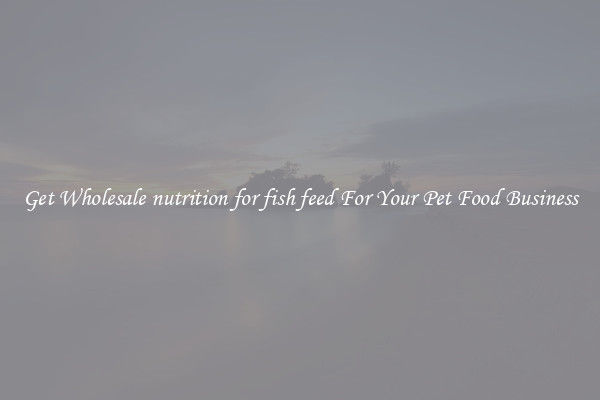 Get Wholesale nutrition for fish feed For Your Pet Food Business