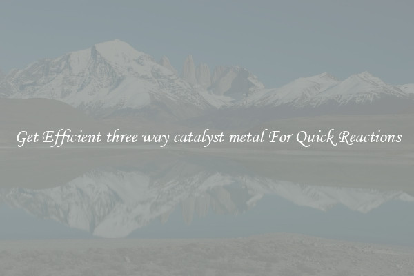 Get Efficient three way catalyst metal For Quick Reactions