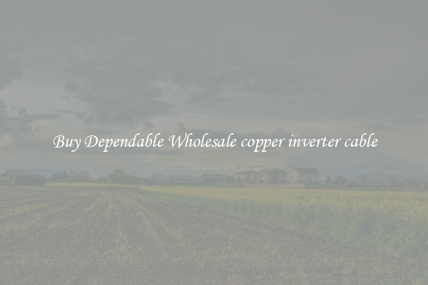 Buy Dependable Wholesale copper inverter cable