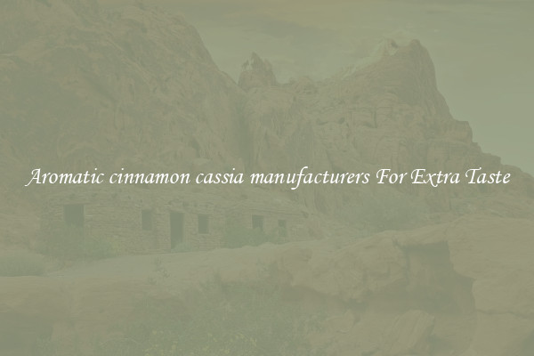 Aromatic cinnamon cassia manufacturers For Extra Taste