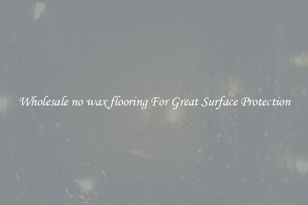 Wholesale no wax flooring For Great Surface Protection