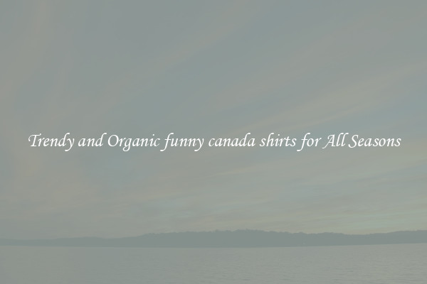 Trendy and Organic funny canada shirts for All Seasons