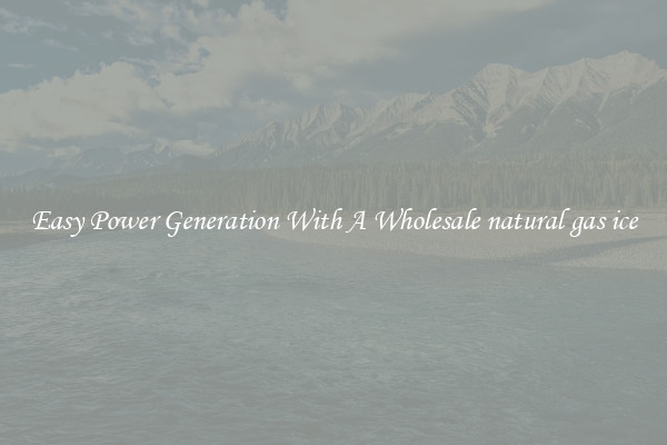 Easy Power Generation With A Wholesale natural gas ice
