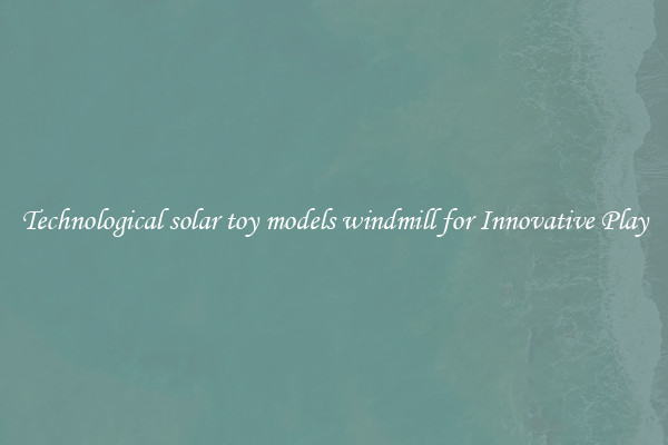 Technological solar toy models windmill for Innovative Play