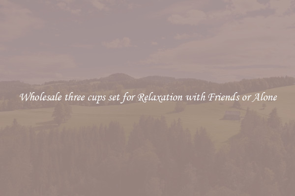Wholesale three cups set for Relaxation with Friends or Alone