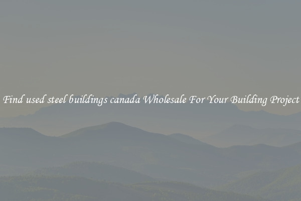 Find used steel buildings canada Wholesale For Your Building Project