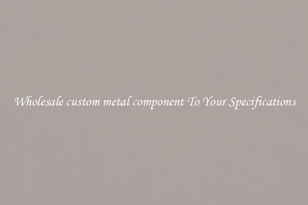 Wholesale custom metal component To Your Specifications