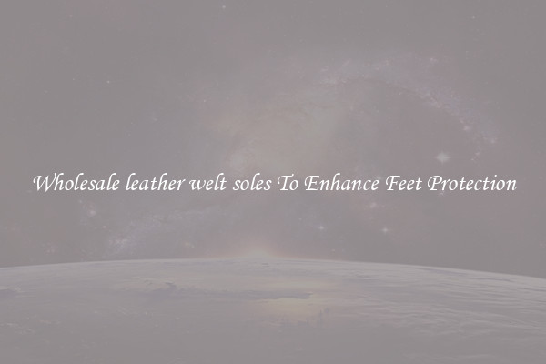 Wholesale leather welt soles To Enhance Feet Protection