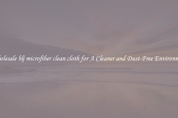 Wholesale blj microfiber clean cloth for A Cleaner and Dust-Free Environment
