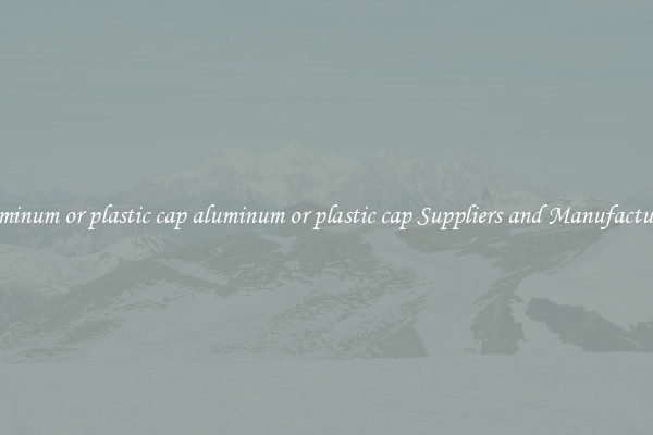 aluminum or plastic cap aluminum or plastic cap Suppliers and Manufacturers