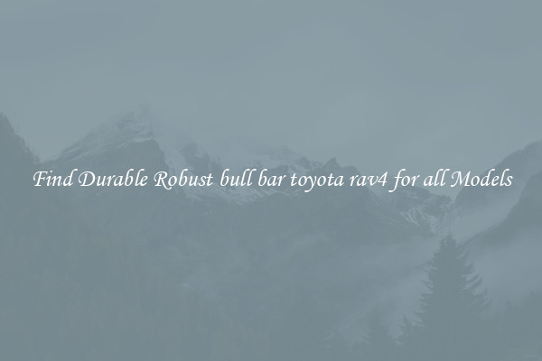 Find Durable Robust bull bar toyota rav4 for all Models