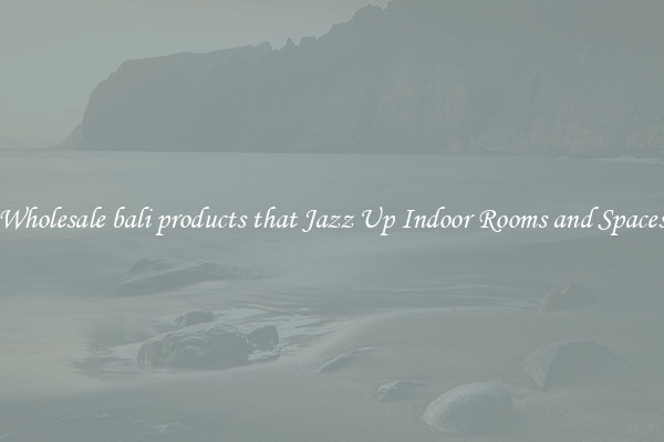 Wholesale bali products that Jazz Up Indoor Rooms and Spaces