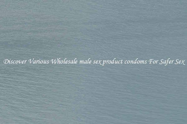 Discover Various Wholesale male sex product condoms For Safer Sex