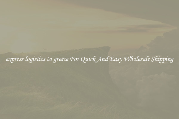 express logistics to greece For Quick And Easy Wholesale Shipping