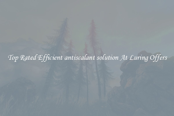 Top Rated Efficient antiscalant solution At Luring Offers