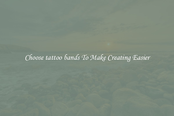 Choose tattoo bands To Make Creating Easier
