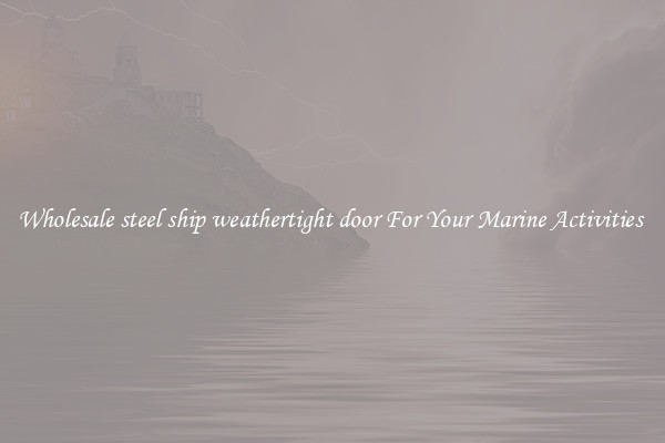 Wholesale steel ship weathertight door For Your Marine Activities 