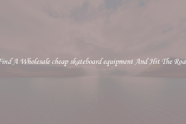 Find A Wholesale cheap skateboard equipment And Hit The Road