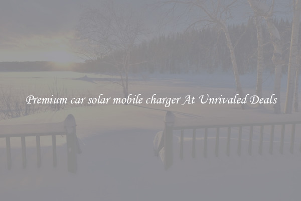 Premium car solar mobile charger At Unrivaled Deals