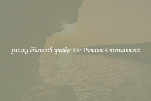 pairing bluetooth speaker For Premium Entertainment