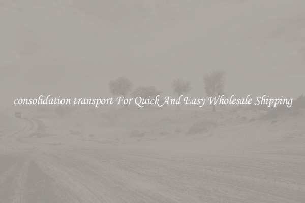 consolidation transport For Quick And Easy Wholesale Shipping